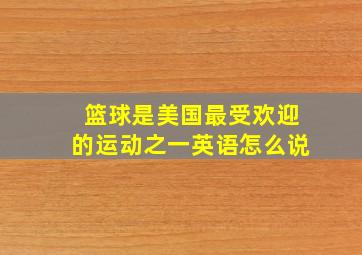 篮球是美国最受欢迎的运动之一英语怎么说