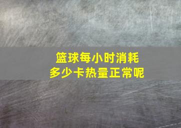 篮球每小时消耗多少卡热量正常呢