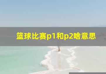 篮球比赛p1和p2啥意思