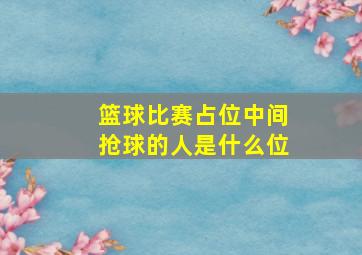 篮球比赛占位中间抢球的人是什么位