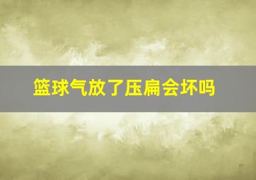 篮球气放了压扁会坏吗