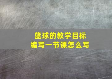 篮球的教学目标编写一节课怎么写