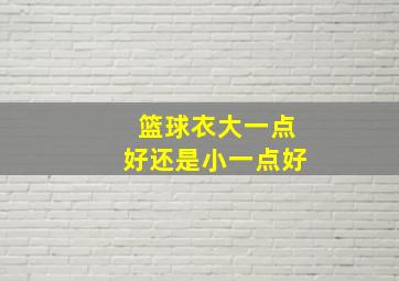 篮球衣大一点好还是小一点好