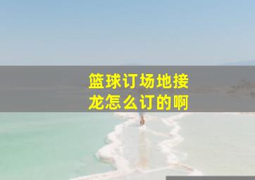 篮球订场地接龙怎么订的啊