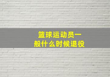 篮球运动员一般什么时候退役