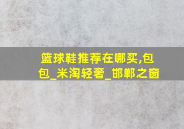 篮球鞋推荐在哪买,包包_米淘轻奢_邯郸之窗