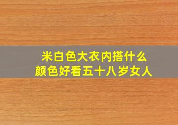 米白色大衣内搭什么颜色好看五十八岁女人