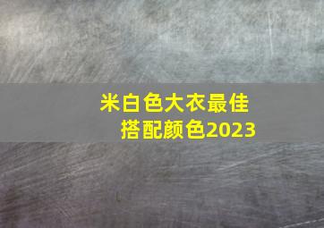 米白色大衣最佳搭配颜色2023