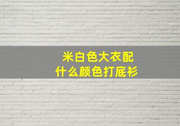 米白色大衣配什么颜色打底衫