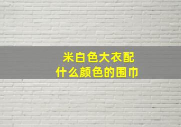 米白色大衣配什么颜色的围巾