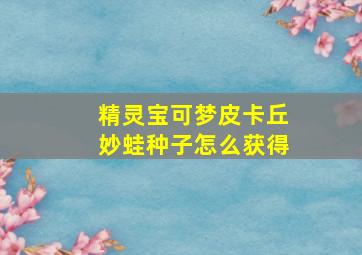 精灵宝可梦皮卡丘妙蛙种子怎么获得