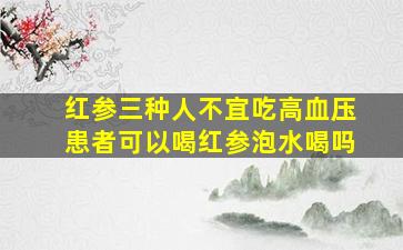 红参三种人不宜吃高血压患者可以喝红参泡水喝吗