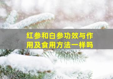 红参和白参功效与作用及食用方法一样吗