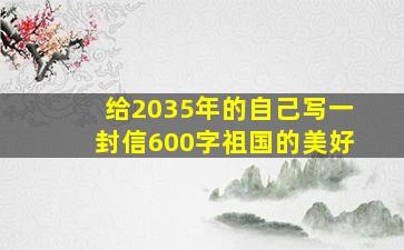 给2035年的自己写一封信600字祖国的美好