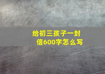 给初三孩子一封信600字怎么写