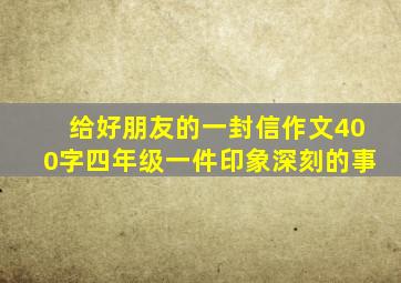 给好朋友的一封信作文400字四年级一件印象深刻的事