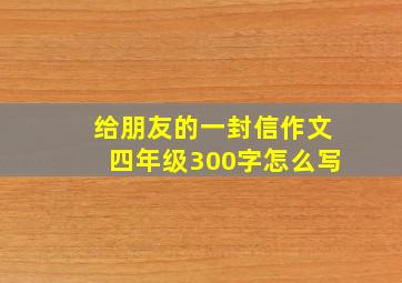 给朋友的一封信作文四年级300字怎么写