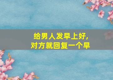 给男人发早上好,对方就回复一个早