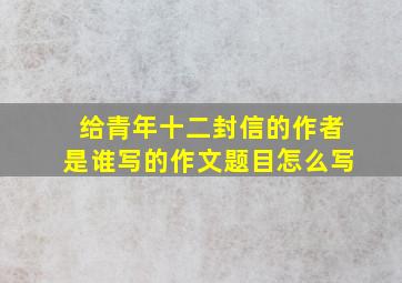 给青年十二封信的作者是谁写的作文题目怎么写