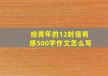 给青年的12封信有感500字作文怎么写