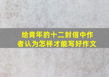 给青年的十二封信中作者认为怎样才能写好作文