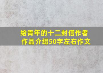 给青年的十二封信作者作品介绍50字左右作文