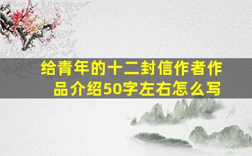 给青年的十二封信作者作品介绍50字左右怎么写