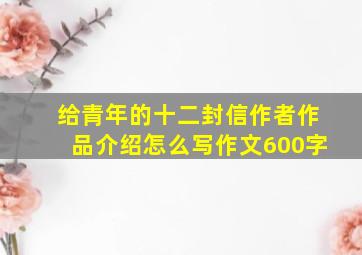 给青年的十二封信作者作品介绍怎么写作文600字