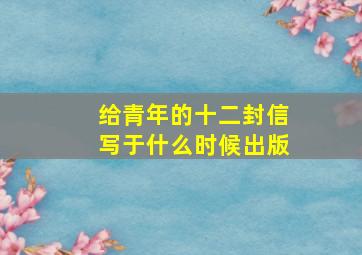 给青年的十二封信写于什么时候出版