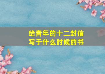 给青年的十二封信写于什么时候的书