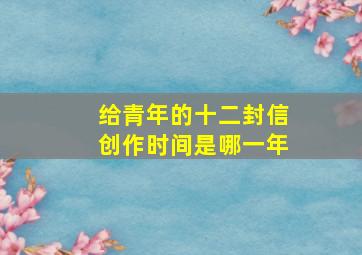 给青年的十二封信创作时间是哪一年