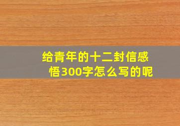 给青年的十二封信感悟300字怎么写的呢