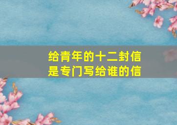 给青年的十二封信是专门写给谁的信