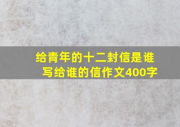 给青年的十二封信是谁写给谁的信作文400字