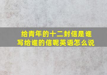 给青年的十二封信是谁写给谁的信呢英语怎么说