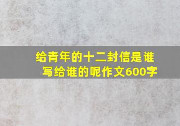 给青年的十二封信是谁写给谁的呢作文600字