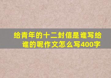 给青年的十二封信是谁写给谁的呢作文怎么写400字