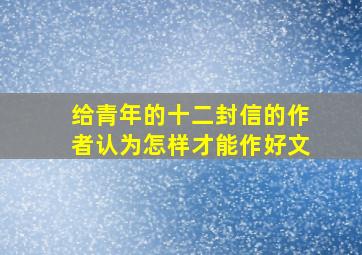 给青年的十二封信的作者认为怎样才能作好文