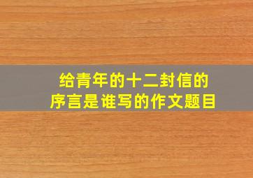 给青年的十二封信的序言是谁写的作文题目