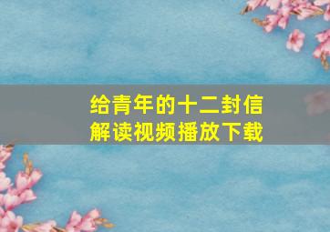 给青年的十二封信解读视频播放下载