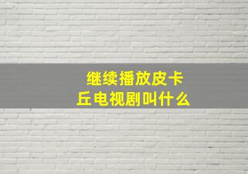 继续播放皮卡丘电视剧叫什么