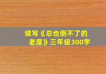 续写《总也倒不了的老屋》三年级300字