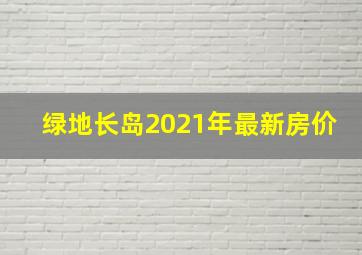 绿地长岛2021年最新房价