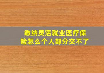 缴纳灵活就业医疗保险怎么个人部分交不了