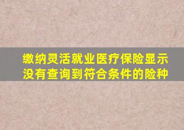 缴纳灵活就业医疗保险显示没有查询到符合条件的险种