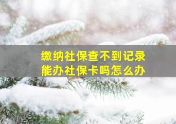 缴纳社保查不到记录能办社保卡吗怎么办