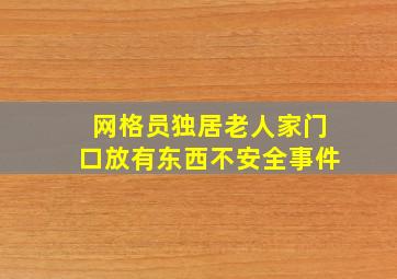 网格员独居老人家门口放有东西不安全事件