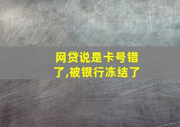 网贷说是卡号错了,被银行冻结了