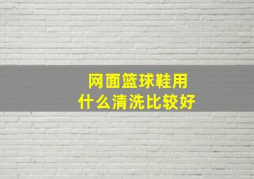 网面篮球鞋用什么清洗比较好