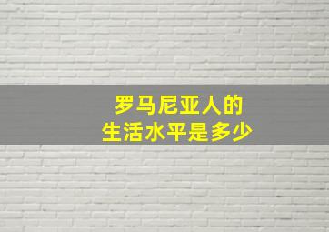 罗马尼亚人的生活水平是多少